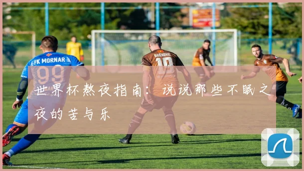 世界杯熬夜指南:说说那些不眠之夜的苦与乐