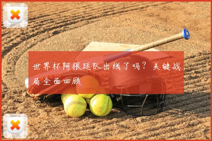 世界杯阿根廷队出线了吗?关键战局全面回顾