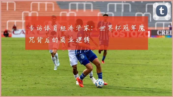 专访体育经济学家：世界杯冠军魔咒背后的商业逻辑