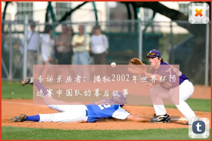 专访亲历者:揭秘2002年世界杯预选赛中国队的幕后故事