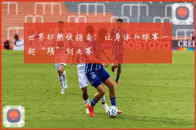 世界杯熬夜指南:让身体和球赛一起“踢”到决赛