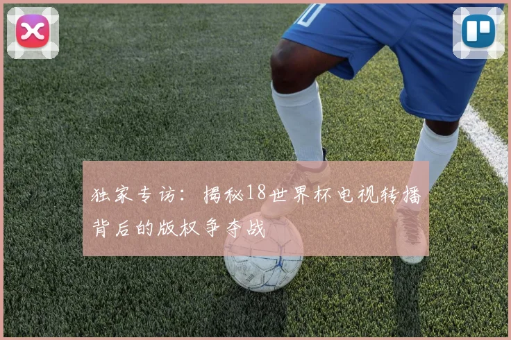 独家专访：揭秘18世界杯电视转播背后的版权争夺战
