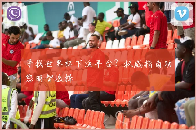 寻找世界杯下注平台？权威指南助您明智选择