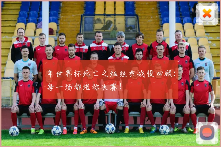 年世界杯死亡之组经典战役回顾：每一场都堪称决赛！