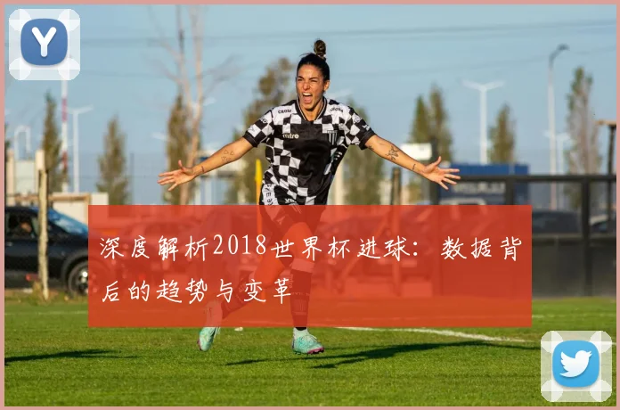 深度解析2018世界杯进球：数据背后的趋势与变革